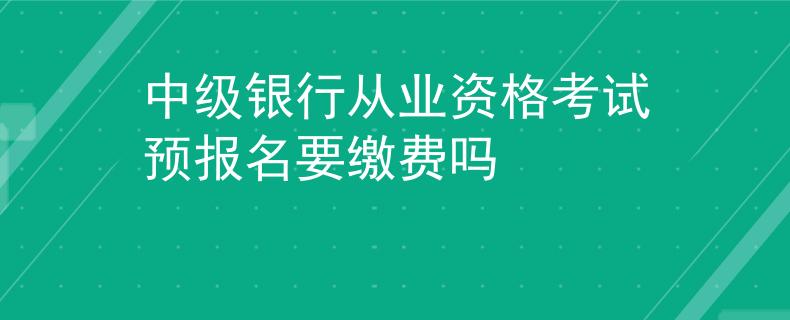中级银行从业资格考试预报名要缴费吗