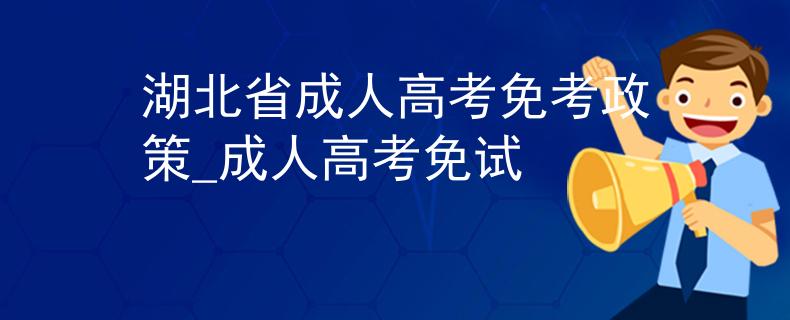湖北省成人高考免考政策_成人高考免试 湖北省成人高考免考政策_成人高考免试