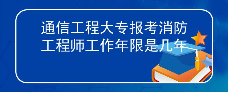 通信工程大专报考消防工程师工作年限是几年