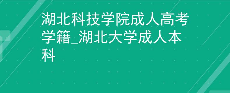 湖北科技学院成人高考学籍_湖北大学成人本科 湖北科技学院成人高考学籍_湖北大学成人本科