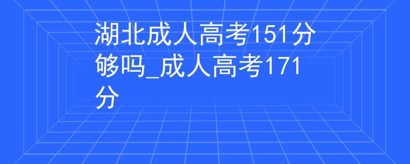 湖北成人高考151分够吗_成人高考171分 湖北成人高考151分够吗_成人高考171分