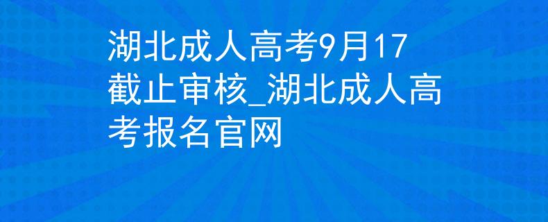 湖北成人高考9月17截止审核_湖北成人高考报名官网 湖北成人高考9月17截止审核_湖北成人高考报名官网