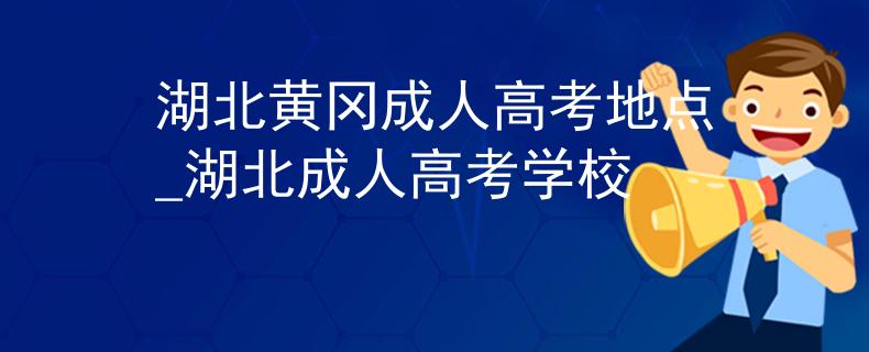 湖北黄冈成人高考地点_湖北成人高考学校 湖北黄冈成人高考地点_湖北成人高考学校