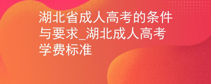 湖北省成人高考的条件与要求_湖北成人高考学费标准 湖北省成人高考的条件与要求_湖北成人高考学费标准