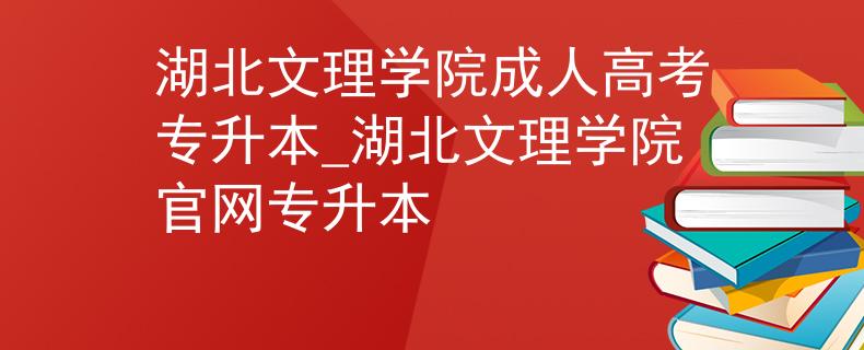 湖北文理学院成人高考专升本_湖北文理学院官网专升本