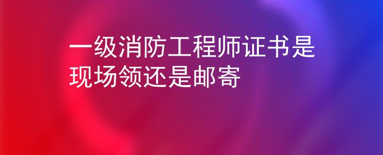 一级消防工程师证书是现场领还是邮寄