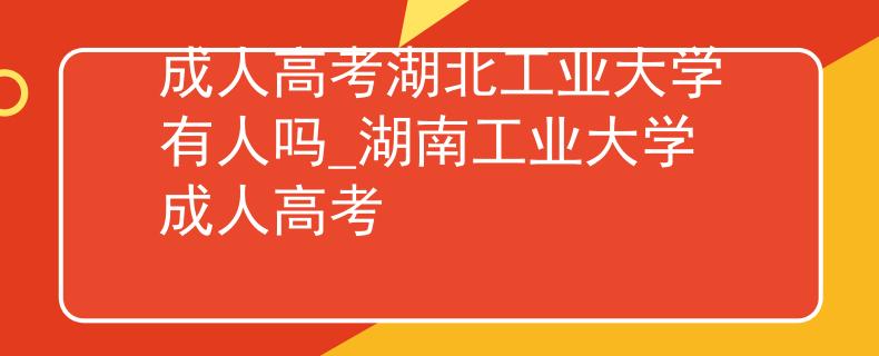 成人高考湖北工业大学有人吗_湖南工业大学成人高考 成人高考湖北工业大学有人吗_湖南工业大学成人高考