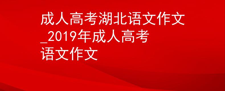 成人高考湖北语文作文_2019年成人高考语文作文