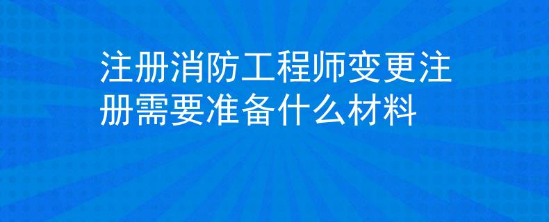 注册消防工程师变更注册需要准备什么材料