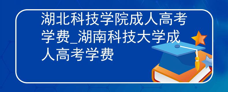 湖北科技学院成人高考学费_湖南科技大学成人高考学费 湖北科技学院成人高考学费_湖南科技大学成人高考学费