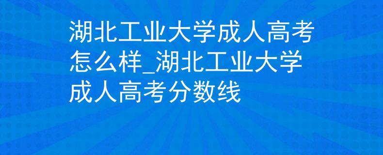 湖北工业大学成人高考怎么样_湖北工业大学成人高考分数线 湖北工业大学成人高考怎么样_湖北工业大学成人高考分数线