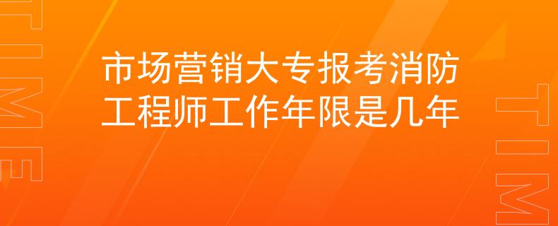 市场营销大专报考消防工程师工作年限是几年