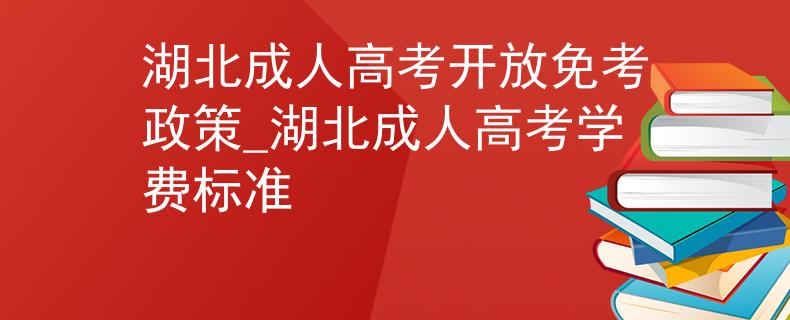 湖北成人高考开放免考政策_湖北成人高考学费标准