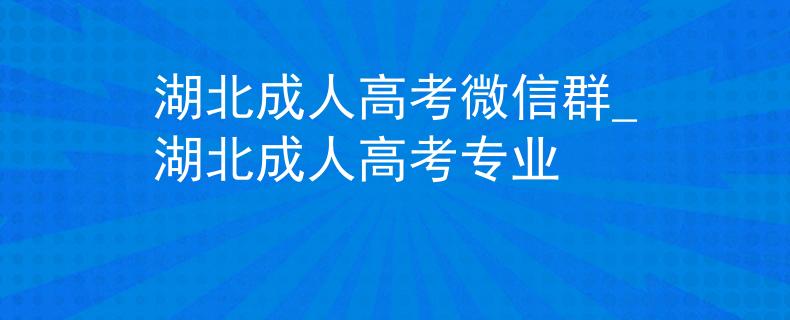 湖北成人高考微信群_湖北成人高考专业
