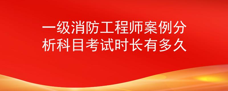 一级消防工程师案例分析科目考试时长有多久