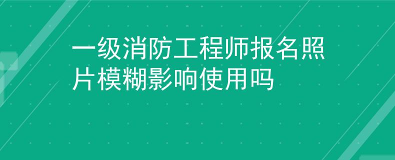 一级消防工程师报名照片模糊影响使用吗