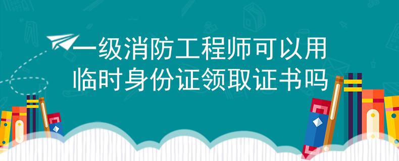 一级消防工程师可以用临时身份证领取证书吗