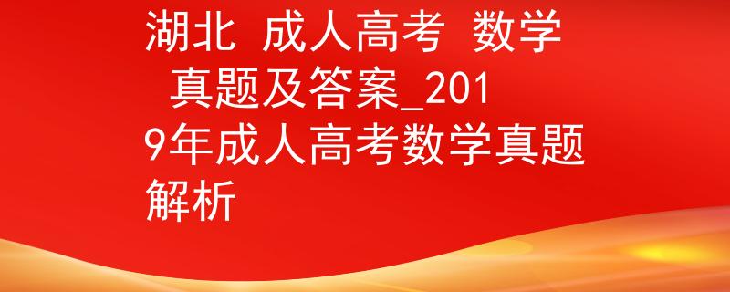 湖北 成人高考 数学 真题及答案_2019年成人高考数学真题解析 湖北 成人高考 数学 真题及答案_2019年成人高考数学真题解析