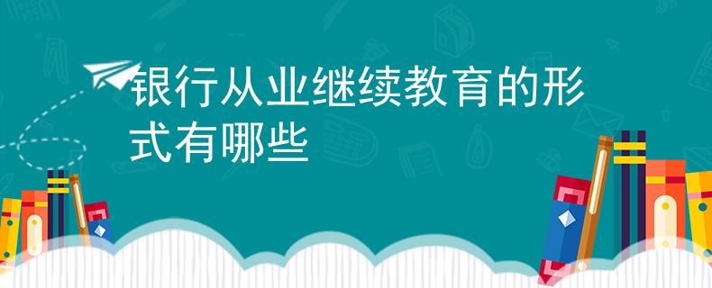银行从业继续教育的形式有哪些