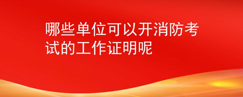 哪些单位可以开消防考试的工作证明呢