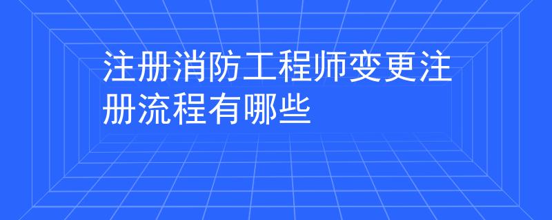 注册消防工程师变更注册流程有哪些