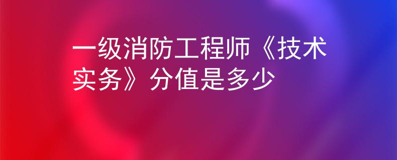 一级消防工程师《技术实务》分值是多少