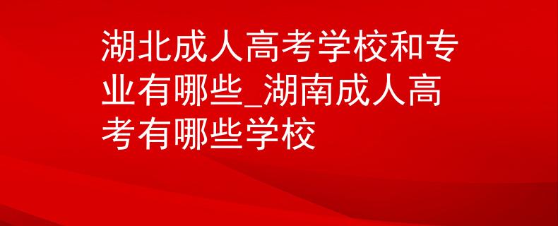 湖北成人高考学校和专业有哪些_湖南成人高考有哪些学校 湖北成人高考学校和专业有哪些_湖南成人高考有哪些学校