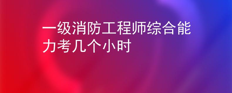 一级消防工程师综合能力考几个小时