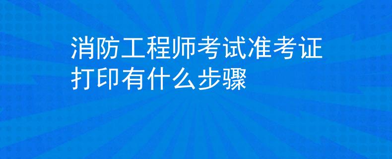 消防工程师考试准考证打印有什么步骤