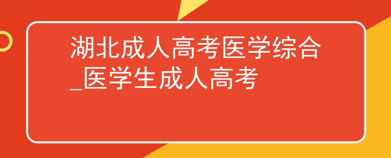 湖北成人高考医学综合_医学生成人高考 湖北成人高考医学综合_医学生成人高考