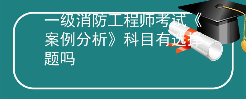 一级消防工程师考试《案例分析》科目有选择题吗