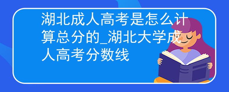 湖北成人高考是怎么计算总分的_湖北大学成人高考分数线 湖北成人高考是怎么计算总分的_湖北大学成人高考分数线