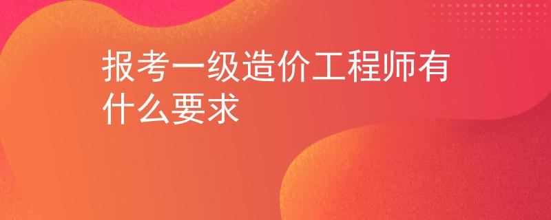报考一级造价工程师有什么要求