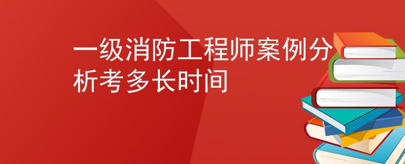 一级消防工程师案例分析考多长时间