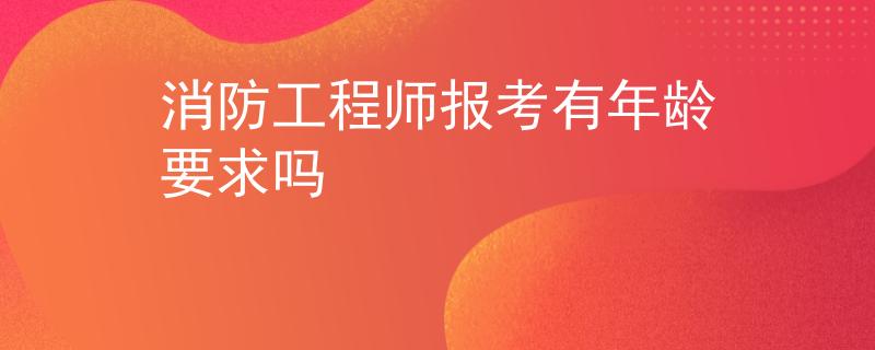 消防工程师报考有年龄要求吗