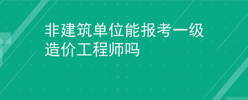 非建筑单位能报考一级造价工程师吗