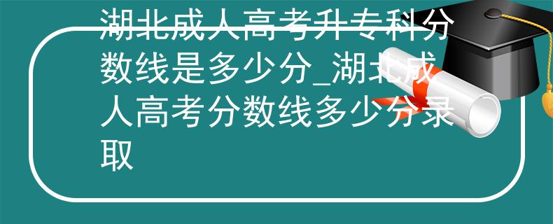湖北成人高考升专科分数线是多少分_湖北成人高考分数线多少分录取