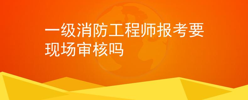 一级消防工程师报考要现场审核吗
