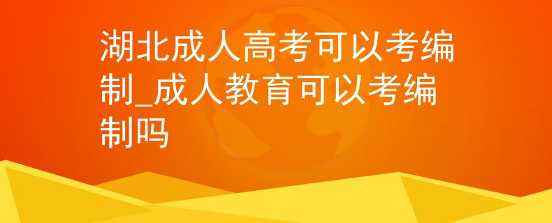 湖北成人高考可以考编制_成人教育可以考编制吗