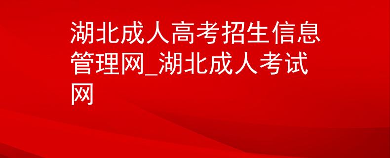 湖北成人高考招生信息管理网_湖北成人考试网