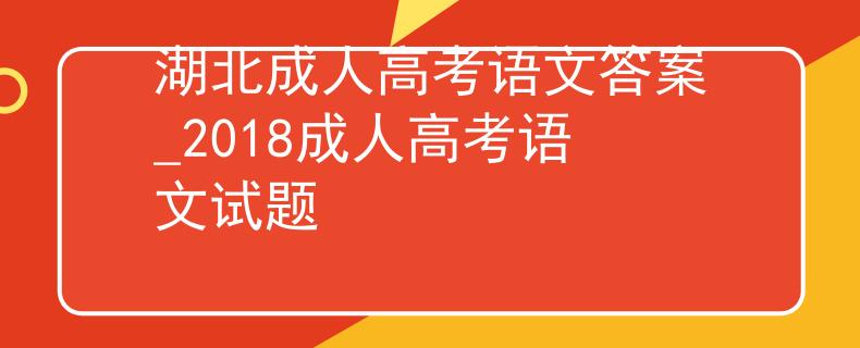 湖北成人高考语文答案_2018成人高考语文试题