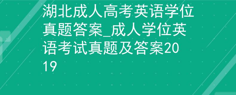 湖北成人高考英语学位真题答案_成人学位英语考试真题及答案2019