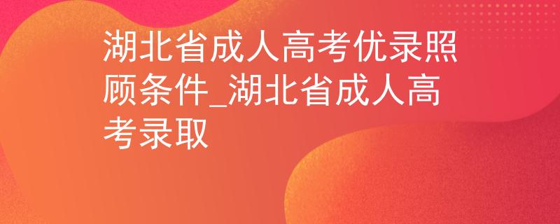 湖北省成人高考优录照顾条件_湖北省成人高考录取