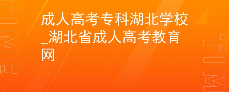 成人高考专科湖北学校_湖北省成人高考教育网 成人高考专科湖北学校_湖北省成人高考教育网