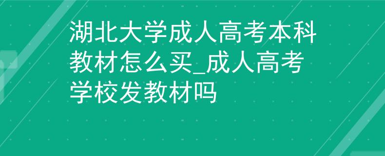 湖北大学成人高考本科教材怎么买_成人高考学校发教材吗 湖北大学成人高考本科教材怎么买_成人高考学校发教材吗
