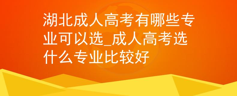 湖北成人高考有哪些专业可以选_成人高考选什么专业比较好 湖北成人高考有哪些专业可以选_成人高考选什么专业比较好