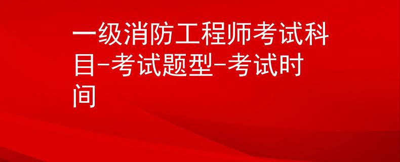 一级消防工程师考试科目-考试题型-考试时间