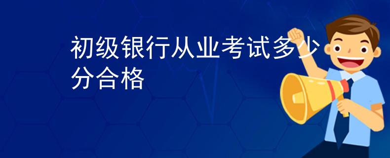 初级银行从业考试多少分合格 初级银行从业考试多少分合格