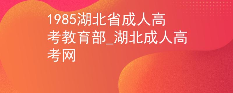 1985湖北省成人高考教育部_湖北成人高考网 1985湖北省成人高考教育部_湖北成人高考网