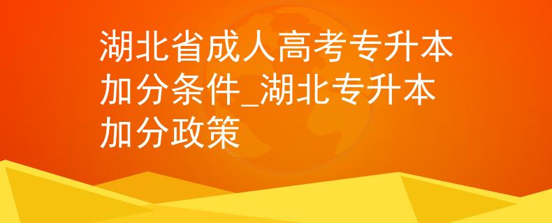 湖北省成人高考专升本加分条件_湖北专升本加分政策 湖北省成人高考专升本加分条件_湖北专升本加分政策
